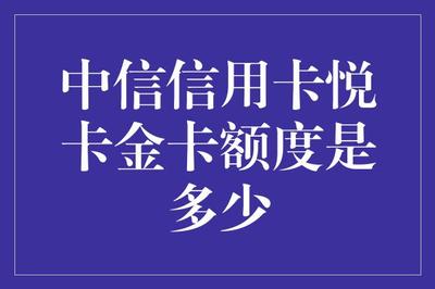 中信信用卡悦卡金卡额度详情解析：从申请到额度管理的全面指南